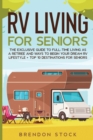 RV Living for Senior Citizens : The Exclusive Guide to Full-time RV Living as a Retiree and Ways to Begin Your Dream RV Lifestyle + Top 10 Destinations for Seniors - Book