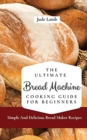 The Ultimate Bread Machine Cooking Guide For Beginners : Simple And Delicious Bread Maker Recipes - Book