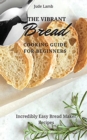 The Vibrant Bread Cooking Guide For Beginners : Incredibly Easy Bread Maker Recipes - Book
