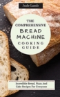 The Comprehensive Bread Machine Cooking Guide : Incredible Bread, Pizza And Cake Recipes For Everyone - Book
