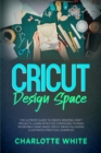 Cricut Design Space : The Ultimate Guide to Create Amazing Craft Projects. Learn Effective Strategies to Make Incredible Hand-Made Cricut Ideas Following Illustrated Practical Examples. - Book