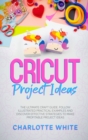 Cricut Project Ideas : The Ultimate Craft Guide. Follow Illustrated Practical Examples and Discover Effective Strategies to Make Profitable Project Ideas. - Book