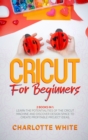 Cricut for Beginners : 2 Books in 1: Learn the Potentialities of the Cricut Machine and Discover Design Space to Create Profitable Project Ideas. - Book