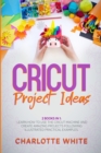 Cricut Project Ideas : 2 Books in 1: Learn How to Use the Cricut Machine and Create Amazing Projects Following Illustrated Practical Examples. - Book