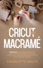 Cricut and Macrame : 2 Books in 1: The Ultimate Beginners Guide. Follow Amazing Patterns and Create Cricut and Macrame Projects for Your Home and Garden. - Book