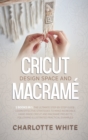 Cricut Design Space and Macrame : 2 Books in 1: The Ultimate Step-by-Step Guide. Learn Effective Strategies to Make Incredible Hand-Made Cricut and Macrame Projects Following Illustrated Practical Exa - Book