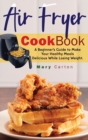 Air Fryer Cookbook : A Beginner's Guide to Make Your Healthy Meals Delicious While Losing Weight. - Book