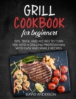Grill Cookbook for Beginners : Tips, Trick, and Recipes to Turn You Into a Grilling Professional with Easy and Simple Recipes - Book
