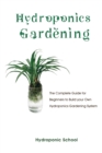 Hydroponics Gardening : The Complete Guide for Beginners to Build your Own Hydroponics Gardening System - Book