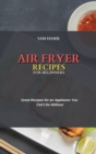 Air Fryer Recipes for Beginners : Great Recipes for an Appliance You Can't Do Without - Book