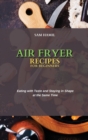 Air Fryer Recipes for Beginners : Eating with Taste and Staying in Shape at the Same Time - Book
