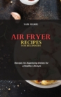 Air Fryer Recipes for Beginners : Recipes for Appetizing Dishes for a Healthy Lifestyle - Book