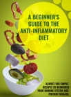 A Beginner's Guide To The Anti-Infiammatory Diet : Almost 100 Simple Recipes to Reinforce Your Immune System and Prevent Disease. - Book