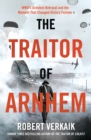 The Traitor of Arnhem : WWII’s Greatest Betrayal and the Moment That Changed History Forever - Book