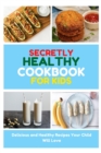Secretly Healthy Cookbook for Kids : Delicious and Healthy Recipes Your Child Will Love - Book