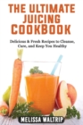 The Ultimate Juicing Cookbook : Delicious & Fresh Recipes to Cleanse, Cure, and Keep You Healthy - Book