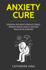 Anxiety Cure : Essential Methods to Reduce Stress, Improve Mental Health, and Find Peace in the Everyday - Book