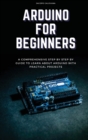 Arduino for Beginners : A Comprehensive Step By Step By Guide To Learn About Arduino With Practical Projects - Book