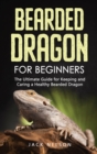 Bearded Dragon for Beginners : The Ultimate Guide for Keeping and Caring a Healthy Bearded Dragon - Book