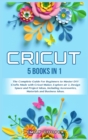 Cricut : 5 Books in 1: The Complete Guide for Beginners to Master DIY Crafts Made with Cricut Maker, Explore Air 2, Design Space and Project Ideas, Including Accessories, Materials, and Business Ideas - Book