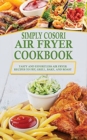 Simply Cosori Air Fryer Cookbook : Tasty and Effortless Air Fryer Recipes to Fry, Grill, Bake, and Roast - Book
