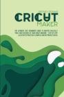 Cricut Maker : The Ultimate 2021 Beginner's Guide To Master Skillfully Tools And Features Of Your Cricut Machine + Step By Step Illustrated Practical Examples And DIY Projects Ideas - Book