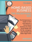 Home-Based Business The Enlightened Way [6 Books in 1] : The Entrepreneur's Guide to Start and Improve a Home-Based Business by Using Social Media Like Tik Tok, Instagram and YouTube and Make High Pro - Book