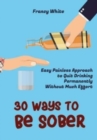 30 Ways to Be Sober : Easy Painless Approach to Quit Drinking Permanently Without Much Effort - Book