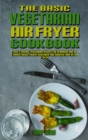 The Basic Vegetarian Air Fryer Cookbook : Easy & Savory Vegetarian Recipes for Beginners and Advanced Users. Easier, Healthier, and Crispier Food By Air Fryer - Book
