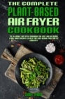 The Complete Plant Based Air Fryer Cookbook : The Ultimate Air Fryer Cookbook for Easy and Delicious Plant Based Recipes to Help You Lose Weight Fast and Be Longevity - Book