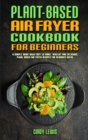 Plant Based Air Fryer Cookbook For Beginners : A Simple Guide With Easy to make, Healthy and Delicious Plant Based Air Fryer Recipes For Beginner Users - Book