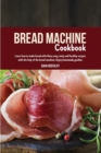 Bread Machine Cookbook : Learn How to Make Bread with these Easy, Tasty and Healthy Recipes with the Help of the Bread Machine. Enjoy Homemade Goodies - Book