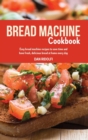 Bread Machine Cookbook : Easy Bread Machine Recipes to Save Time and Have Fresh, Delicious Bread at Home Every Day - Book