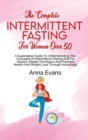 The Complete Intermittent Fasting For Women Over 50 : A Superlative Guide To Understanding The Concepts Of Intermittent Fasting Diet For Seniors; Master The Basics And Promote Health And Weight Loss T - Book