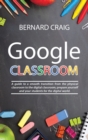 Google Classroom : A Guide to a Smooth Transition From the Physical Classroom to the Digital Classroom; Prepare Yourself and Your Students for the Digital World - Book