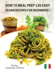 How to Meal Prep 120 Easy Vegan Recipes for Beginners : Vegan Recipes Made Simple And Healthy - Cookbook In Italiano Comprendente 120 Ricette Di Primi Piatti Dedicate Ai Vegani - Paperback Version - I - Book