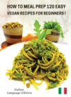 How to Meal Prep 120 Easy Vegan Recipes for Beginners : Vegan Recipes Made Simple And Healthy - Cookbook In Italiano Comprendente 120 Ricette Di Primi Piatti Dedicate Ai Vegani - Rigid Cover Version - - Book