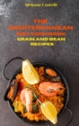 The Mediterranean Cookbook Grain and Bean Recipes : Quick, Easy and Tasty Recipes to feel full of energy and stay healthy keeping your weight under control - Book