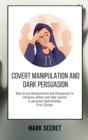 Covert Manipulation and Dark Persuasion : How to use Manipulation and Persuasion to influence others and take control in personal relationships (First Edition) - Book