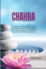 Chakra for Beginners : A Complete Guide for Awakening, Clearing and Healing Your Chakras. Why You Need to Practice Spiritual Awakening to Expand Mind Power and Achieve Higher Consciousness - Book