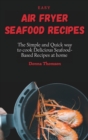 Easy Air Fryer Seafood Recipes : The Simple and Quick way to cook Delicious Seafood-Based Recipes at home - Book