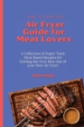 The Ultimate Air Fryer Guide for Meat Lovers : A Collection of Super Tasty Meat Based Recipes for Getting the Very Best Out of your New Air Fryer - Book