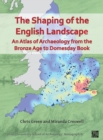 The Shaping of the English Landscape: An Atlas of Archaeology from the Bronze Age to Domesday Book - Book
