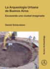 La Arqueologia Urbana de Buenos Aires : Excavando Una Ciudad Imaginada - Book