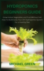 Hydroponics Beginners Guide : Grow Indoor Vegetables and Fruit Without Soil. How To Build Easly Your DIY Hydroponics System For a Healthy Diet - Book