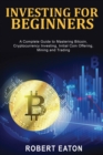 Investing for Beginners : A Complete Guide to Mastering Bitcoin, Cryptocurrency Investing, Initial Coin Offering, Mining and Trading - Book