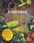 Container Gardening : An Easy Way to Grow Vegetables, Herbs and Fruits at Your Home, Even If You Don't Have a Green Thumb - Book