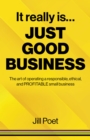 It Really Is Just Good Business : The art of operating a responsible, ethical, AND PROFITABLE small business - Book