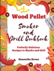 Wood Pellet Smoker and Grill Cookbook : Perfectly Delicious Recipes to Smoke and Grill - Book