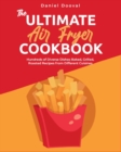 The Ultimate Air Fryer Cookbook : Hundreds of Diverse Dishes Baked, Grilled, Roasted Recipes from Different Cuisines - Book